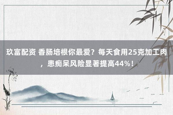 玖富配资 香肠培根你最爱？每天食用25克加工肉，患痴呆风险显著提高44%！