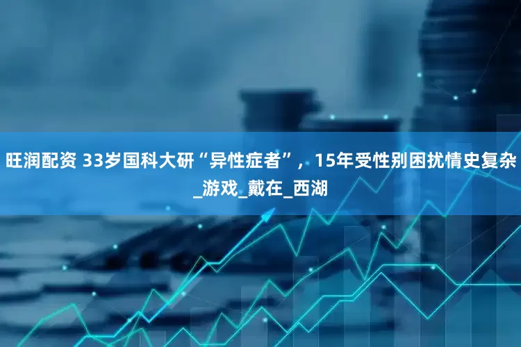 旺润配资 33岁国科大研“异性症者”，15年受性别困扰情史复杂_游戏_戴在_西湖