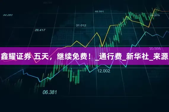 鑫耀证券 五天，继续免费！_通行费_新华社_来源