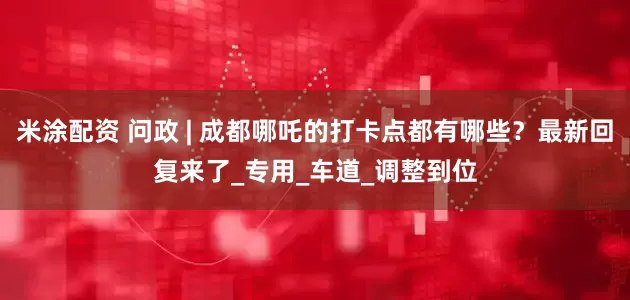 米涂配资 问政 | 成都哪吒的打卡点都有哪些？最新回复来了_专用_车道_调整到位