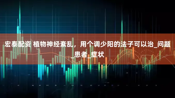 宏泰配资 植物神经紊乱，用个调少阳的法子可以治_问题_患者_症状