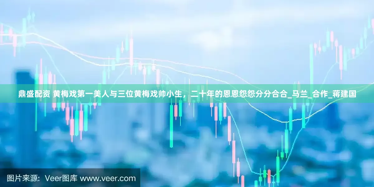 鼎盛配资 黄梅戏第一美人与三位黄梅戏帅小生，二十年的恩恩怨怨分分合合_马兰_合作_蒋建国