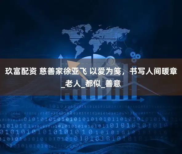 玖富配资 慈善家徐亚飞 以爱为笺，书写人间暖章_老人_都似_善意