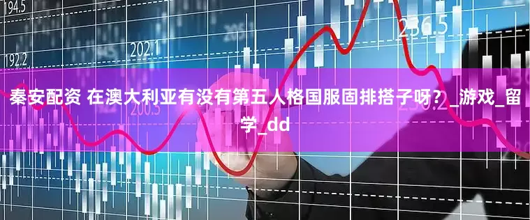 秦安配资 在澳大利亚有没有第五人格国服固排搭子呀？_游戏_留学_dd