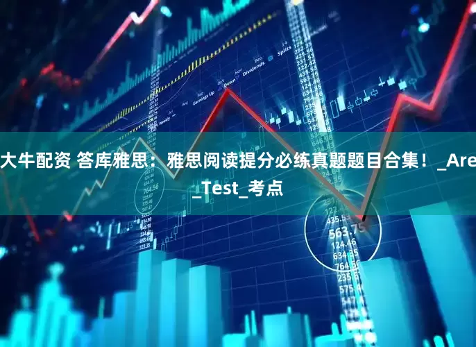 大牛配资 答库雅思：雅思阅读提分必练真题题目合集！_Are_Test_考点