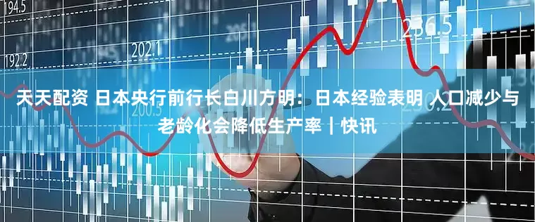 天天配资 日本央行前行长白川方明：日本经验表明 人口减少与老龄化会降低生产率｜快讯