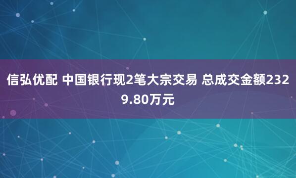 信弘优配 中国银行现2笔大宗交易 总成交金额2329.80万元