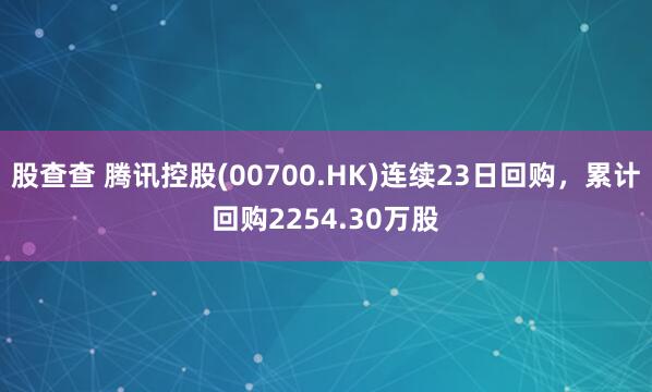 股查查 腾讯控股(00700.HK)连续23日回购，累计回购2254.30万股