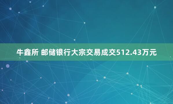 牛鑫所 邮储银行大宗交易成交512.43万元