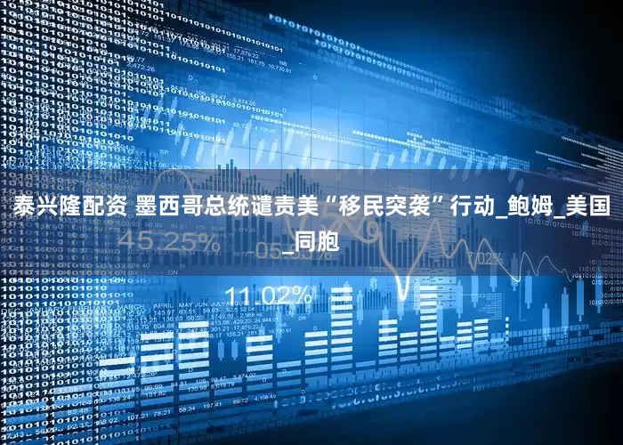 泰兴隆配资 墨西哥总统谴责美“移民突袭”行动_鲍姆_美国_同胞