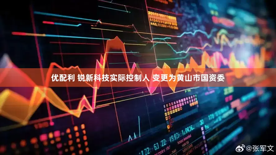 优配利 锐新科技实际控制人 变更为黄山市国资委