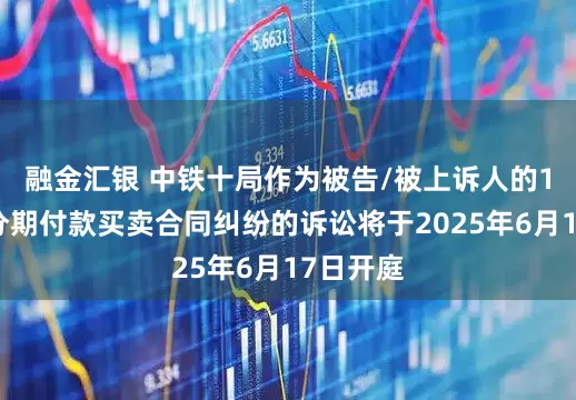 融金汇银 中铁十局作为被告/被上诉人的1起涉及分期付款买卖合同纠纷的诉讼将于2025年6月17日开庭