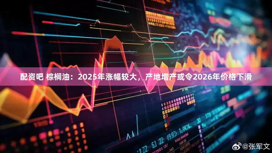 配资吧 棕榈油：2025年涨幅较大，产地增产或令2026年价格下滑