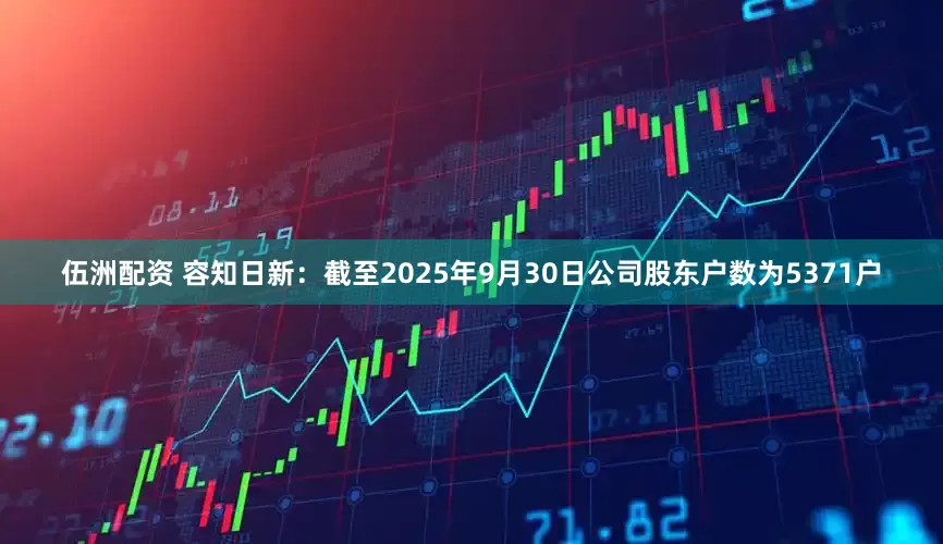 伍洲配资 容知日新：截至2025年9月30日公司股东户数为5371户
