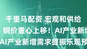 千里马配资 宏观和供给扰动不断，铜价重心上移！AI产业新增需求提振乐观预期