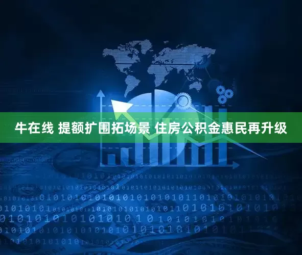 牛在线 提额扩围拓场景 住房公积金惠民再升级