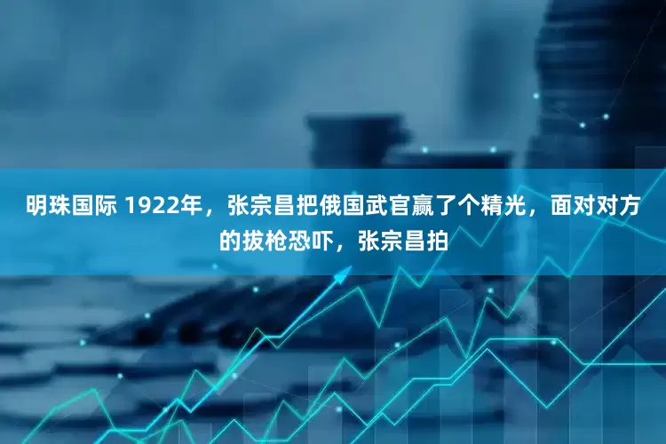 明珠国际 1922年，张宗昌把俄国武官赢了个精光，面对对方的拔枪恐吓，张宗昌拍