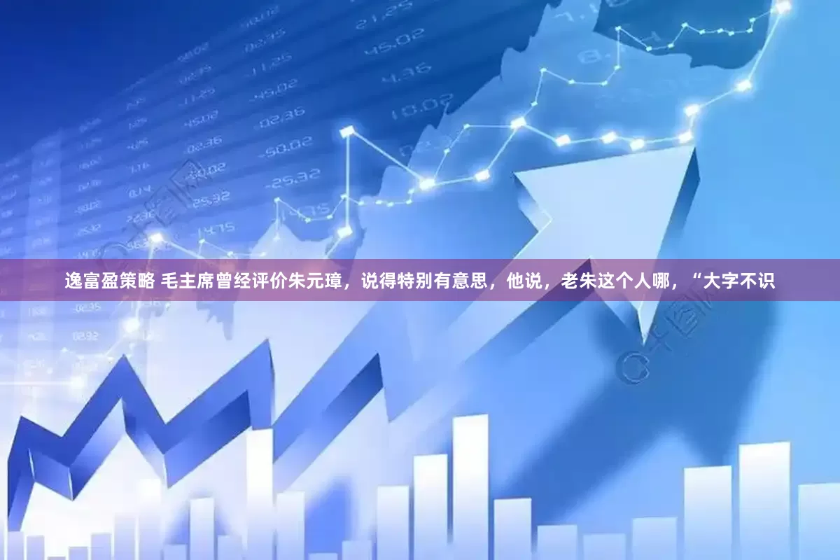 逸富盈策略 毛主席曾经评价朱元璋，说得特别有意思，他说，老朱这个人哪，“大字不识