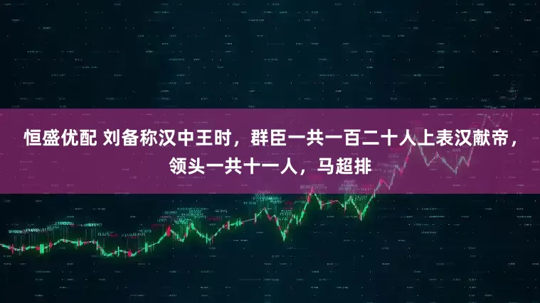 恒盛优配 刘备称汉中王时，群臣一共一百二十人上表汉献帝，领头一共十一人，马超排
