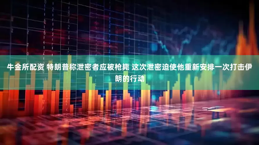 牛金所配资 特朗普称泄密者应被枪毙 这次泄密迫使他重新安排一次打击伊朗的行动
